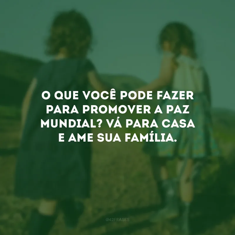 O que você pode fazer para promover a paz mundial? Vá para casa e ame sua família.