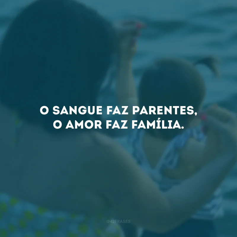 O sangue faz parentes, o amor faz família.