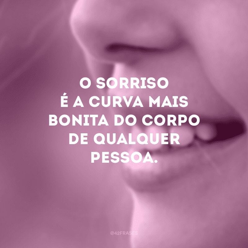 O sorriso é a curva mais bonita do corpo de qualquer pessoa.