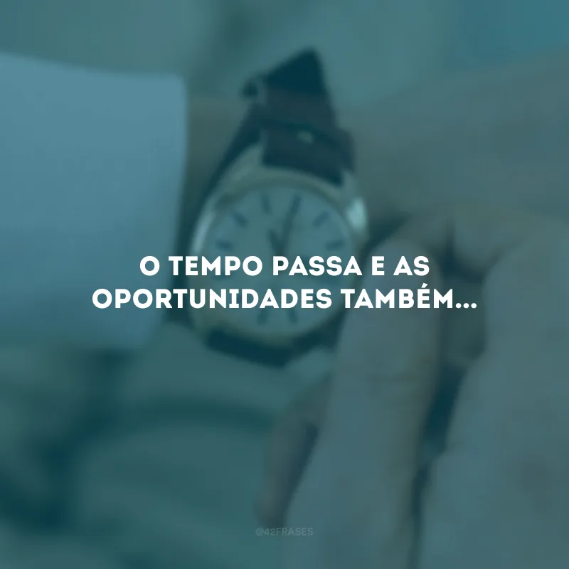 O tempo passa e as oportunidades também...