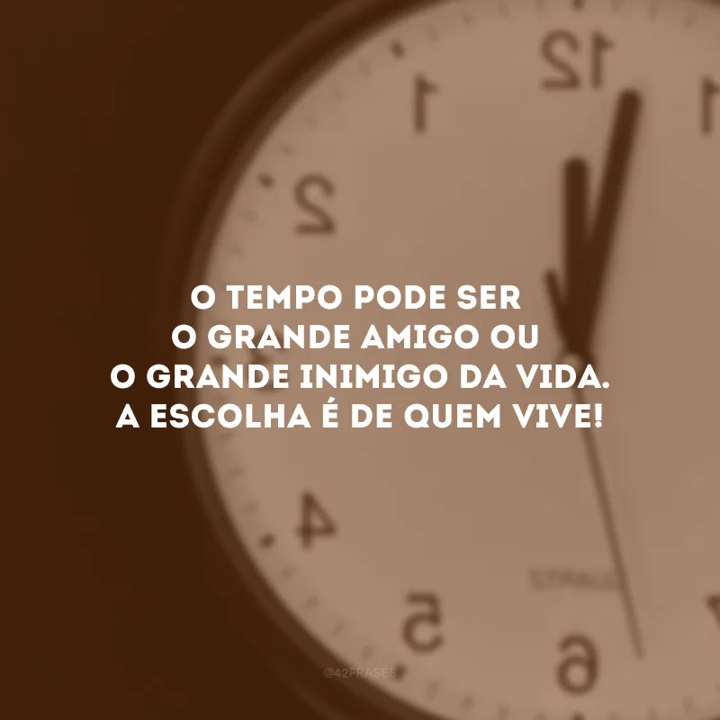 O tempo pode ser o grande amigo ou o grande inimigo da vida. A escolha é de quem vive!