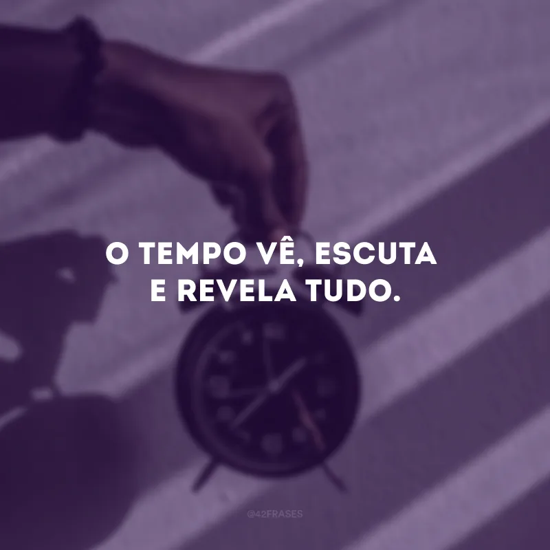 O tempo vê, escuta e revela tudo.