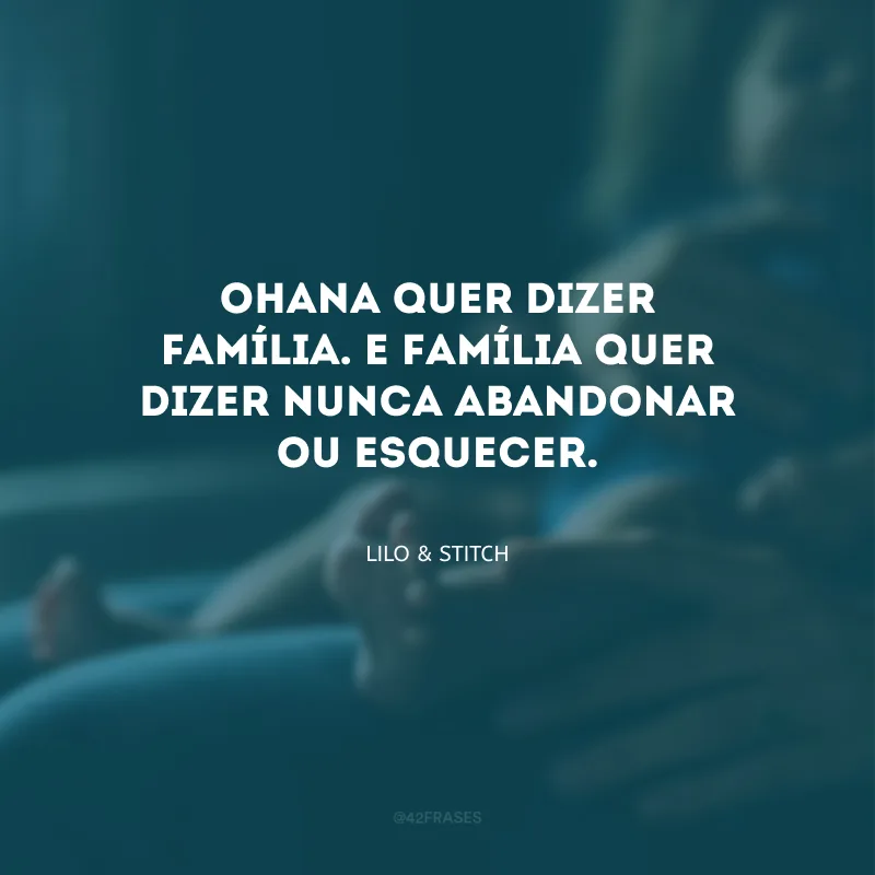 Ohana quer dizer família. E família quer dizer nunca abandonar ou esquecer.