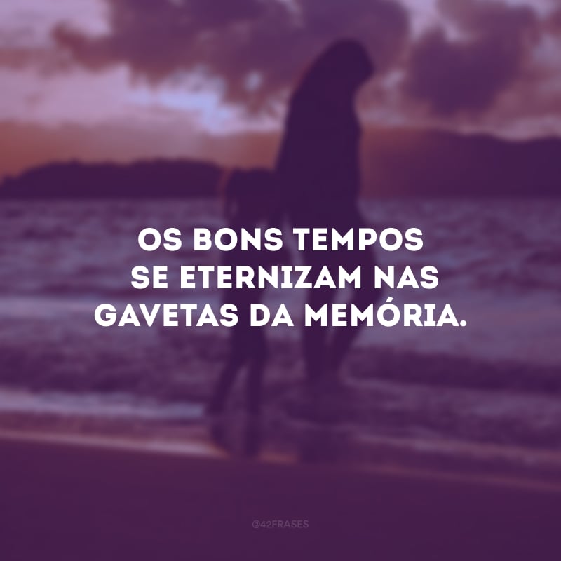 Os bons tempos se eternizam nas gavetas da memória. 