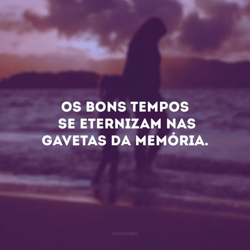 Os bons tempos se eternizam nas gavetas da memória. 