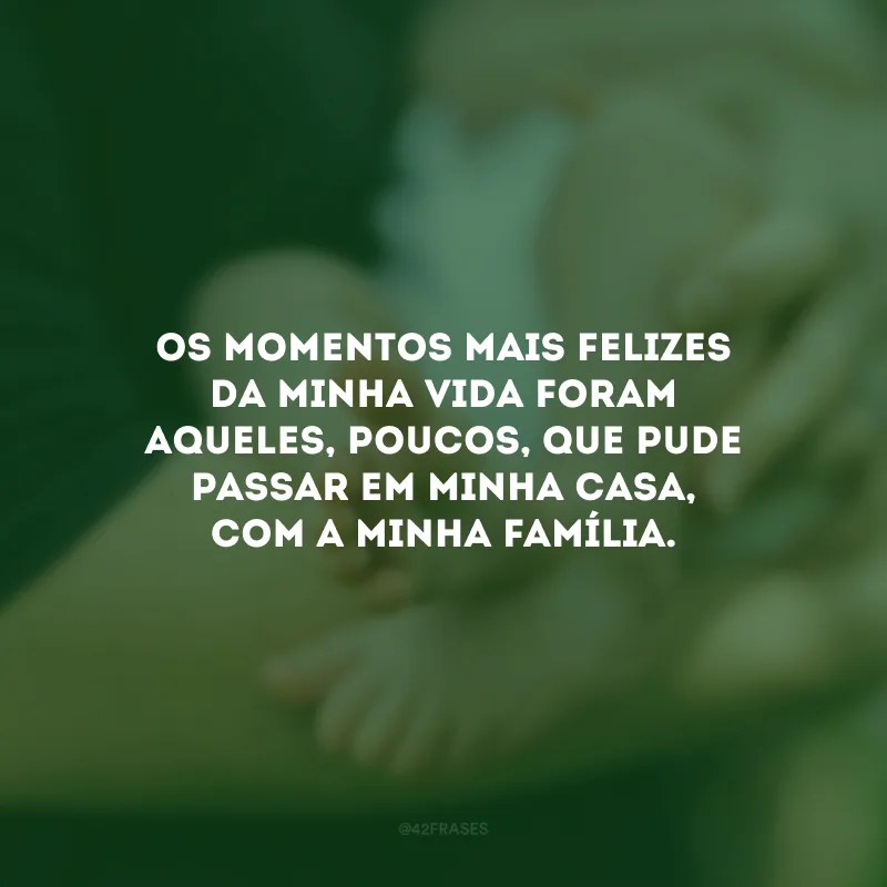 Os momentos mais felizes da minha vida foram aqueles, poucos, que pude passar em minha casa, com a minha família.