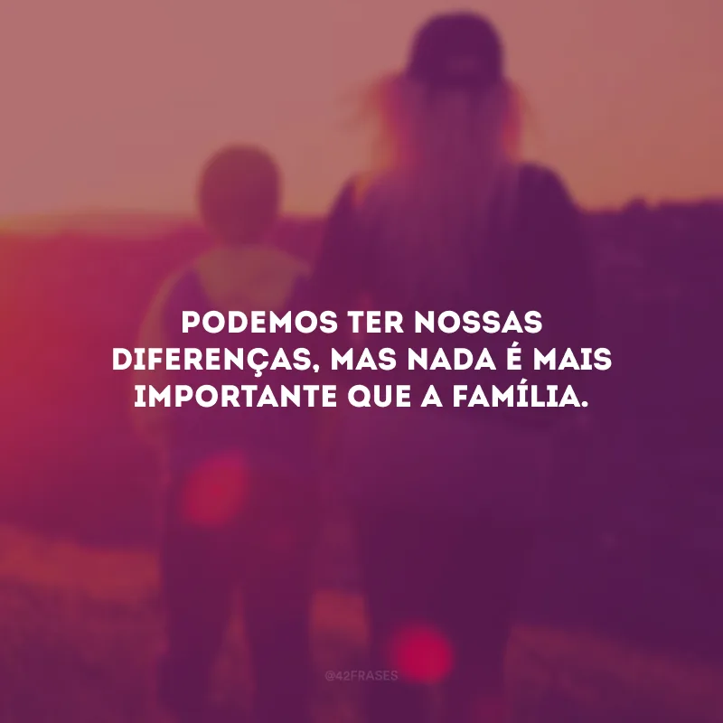 Podemos ter nossas diferenças, mas nada é mais importante que a família.