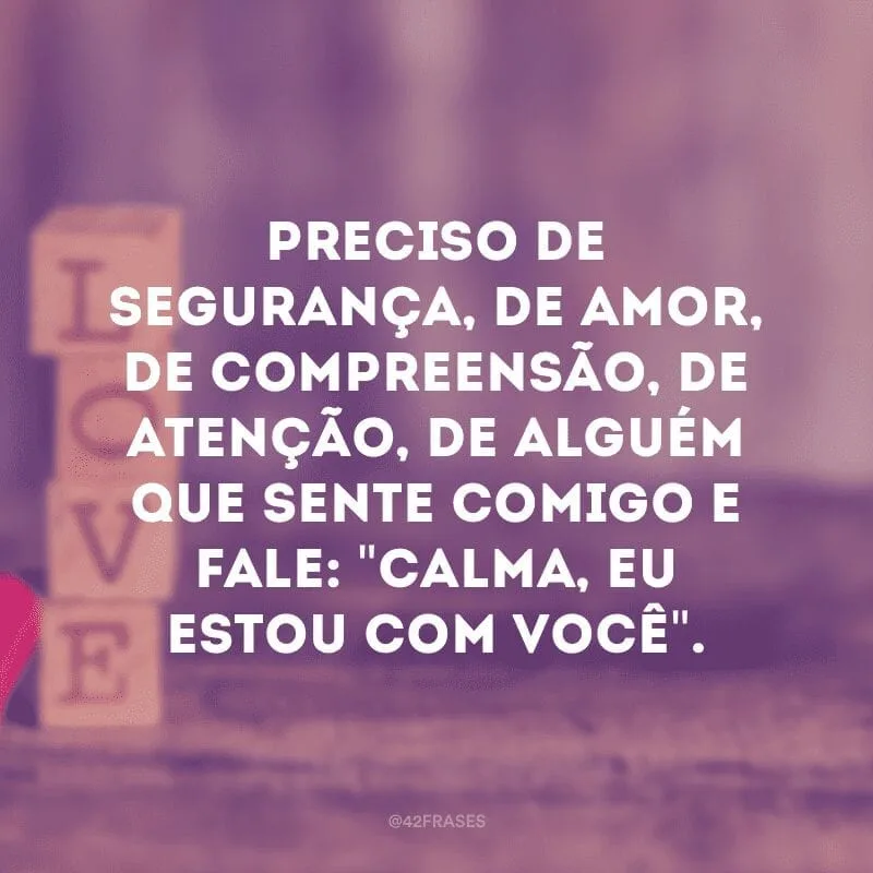Preciso de segurança, de amor, de compreensão, de atenção, de alguém que sente comigo e fale: \"Calma, eu estou com você\".
