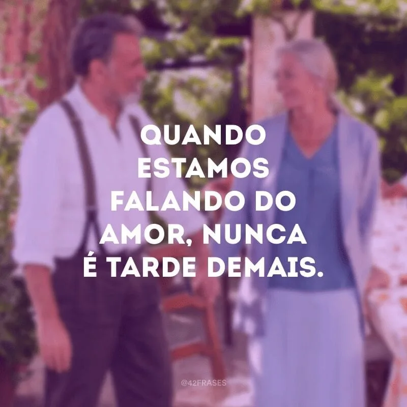 Quando estamos falando do amor, nunca é tarde demais. 