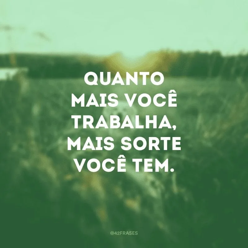 Quanto mais você trabalha, mais sorte você tem.