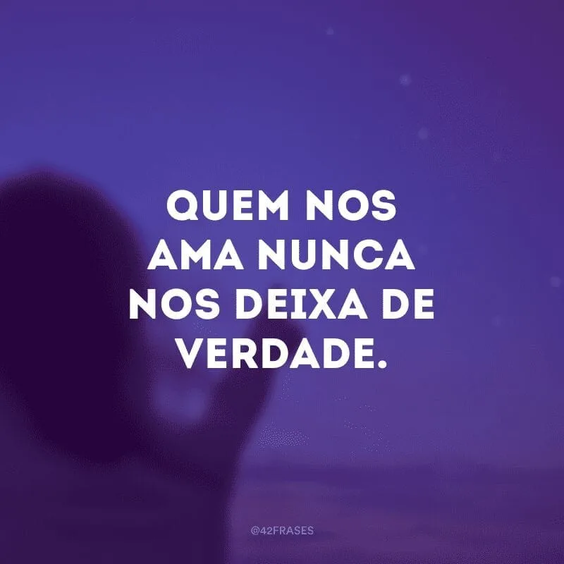 Quem nos ama nunca nos deixa de verdade.