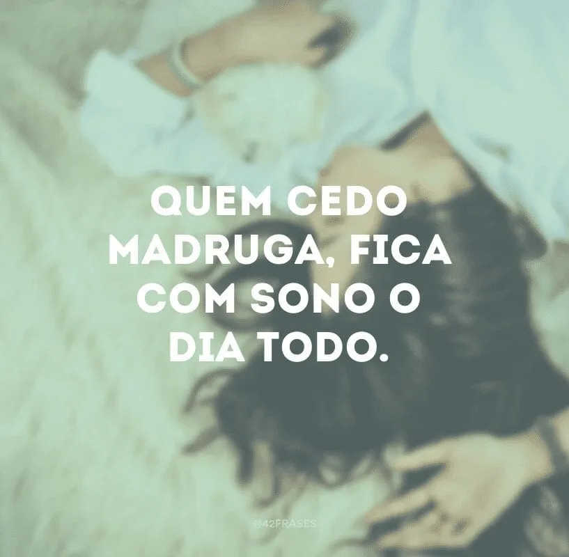 Quem cedo madruga, fica com sono o dia todo.