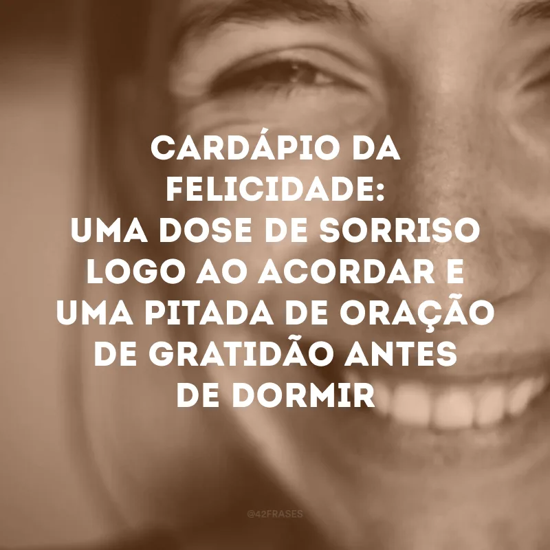 Cardápio da felicidade: uma dose de sorriso logo ao acordar e uma pitada de oração de gratidão antes de dormir.