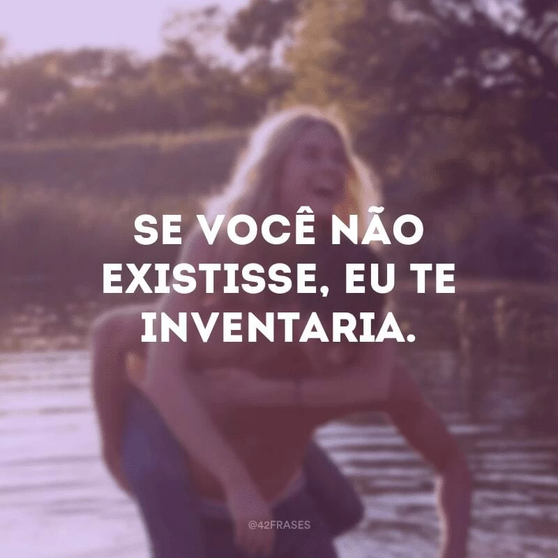 Se você não existisse, eu te inventaria.