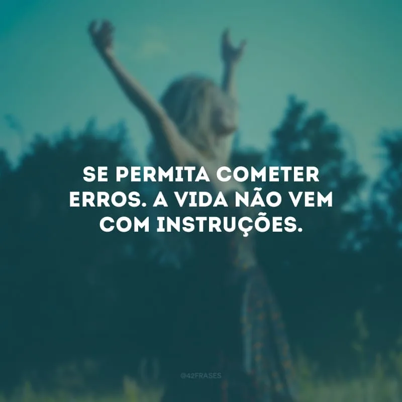 Se permita cometer erros. A vida não vem com instruções.