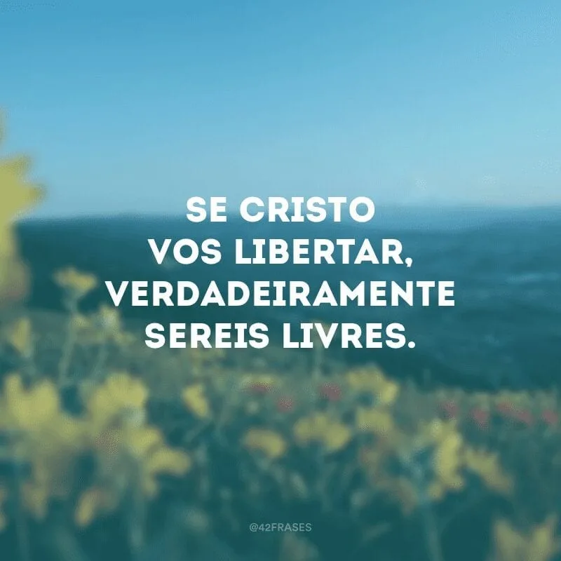Se Cristo vos libertar, verdadeiramente sereis livres. 
