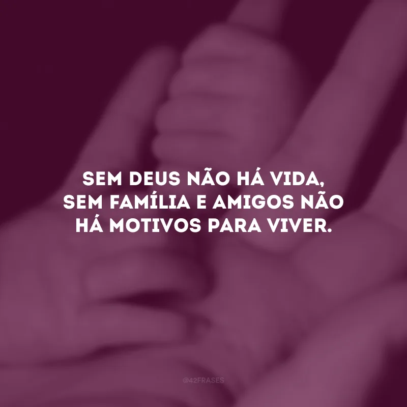 Sem Deus não há vida, sem família e amigos não há motivos para viver.