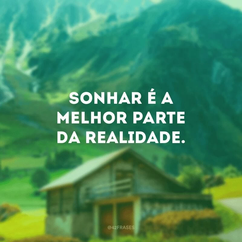 Sonhar é a melhor parte da realidade.