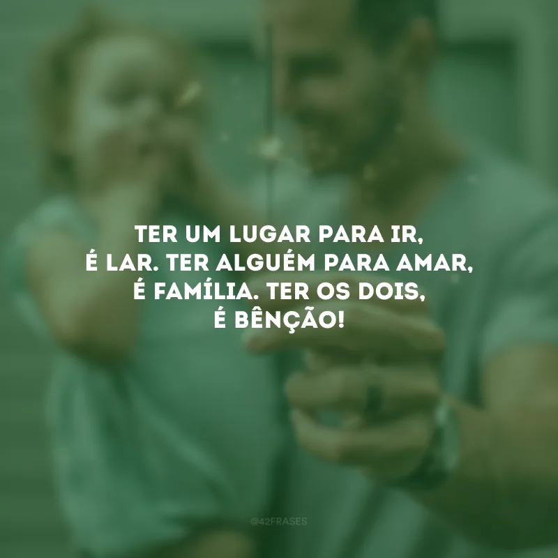 Ter um lugar para ir, é lar. Ter alguém para amar, é família. Ter os dois, é bênção!