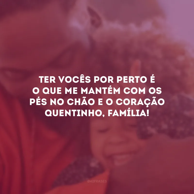 Ter vocês por perto é o que me mantém com os pés no chão e o coração quentinho, família!