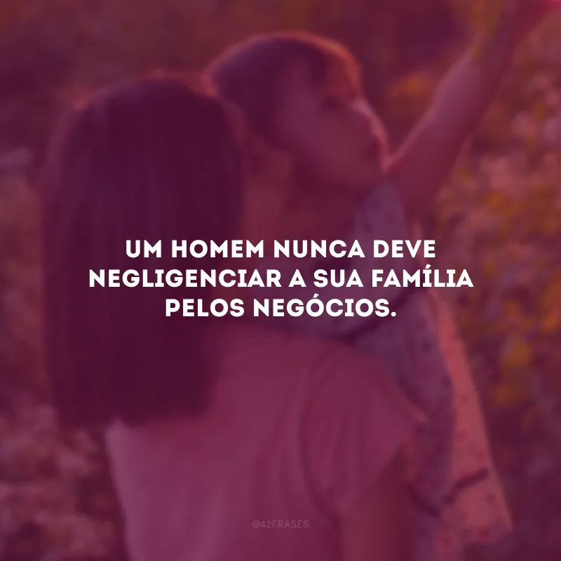 Um homem nunca deve negligenciar a sua família pelos negócios.