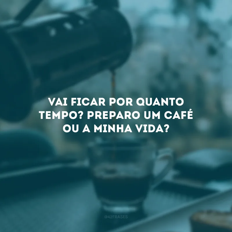 Vai ficar por quanto tempo? Preparo um café ou a minha vida?