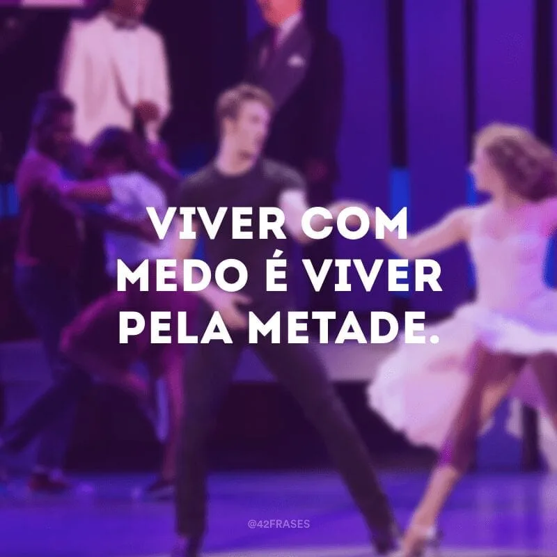 Viver com medo é viver pela metade.