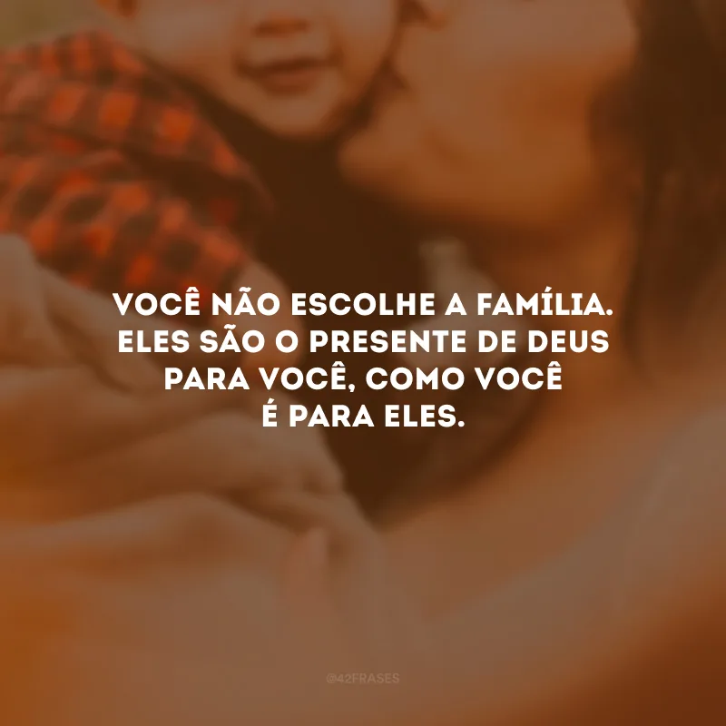 Você não escolhe a família. Eles são o presente de Deus para você, como você é para eles. 