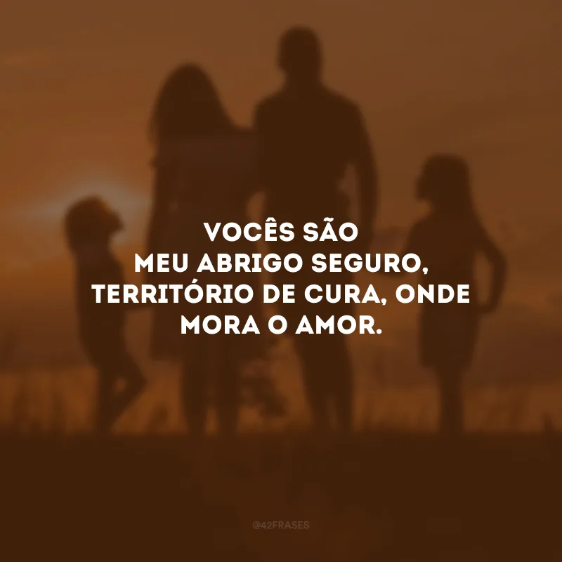 Vocês são meu abrigo seguro, território de cura, onde mora o amor.