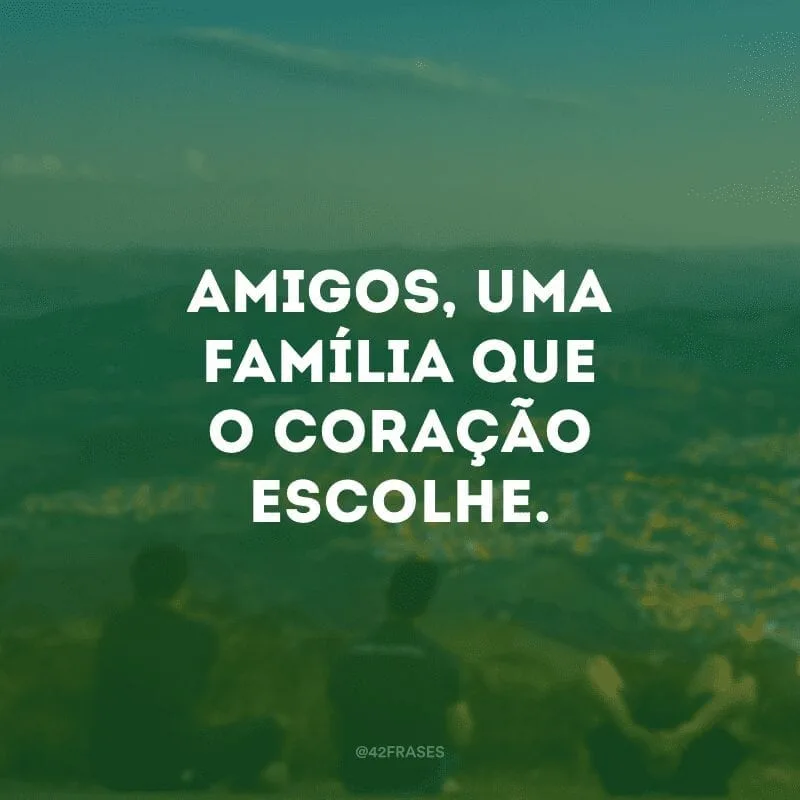 Amigos, uma família que o coração escolhe.