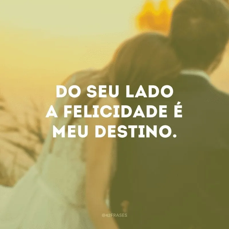 Do seu lado a felicidade é meu destino.