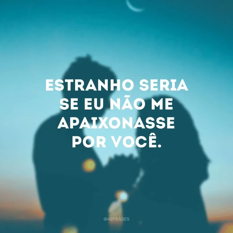 Estranho seria se eu não me apaixonasse por você.
