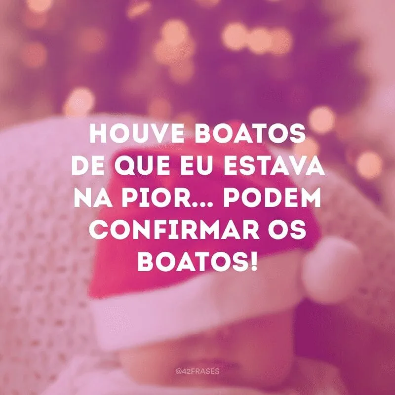 Houve boatos de que eu estava na pior... Podem confirmar os boatos!