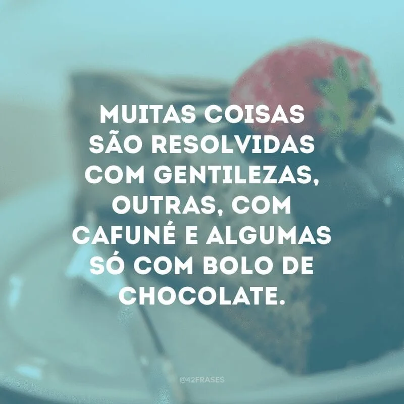 Muitas coisas são resolvidas com gentilezas, outras, com cafuné e algumas só com bolo de chocolate.