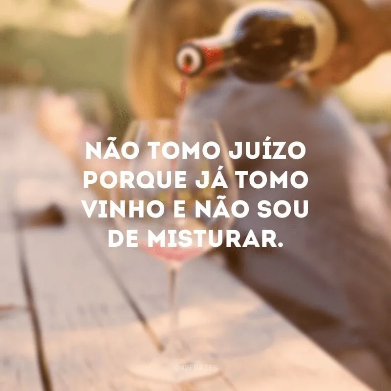 Não tomo juízo porque já tomo vinho e não sou de misturar.