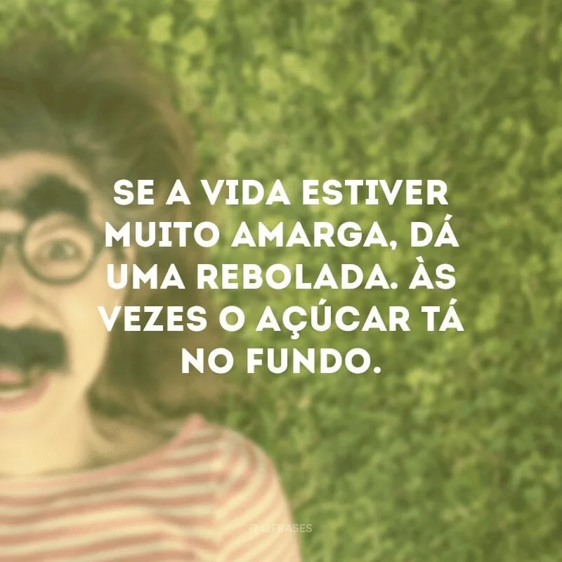 Se a vida estiver muito amarga, dá uma rebolada. Às vezes o açúcar tá no fundo.