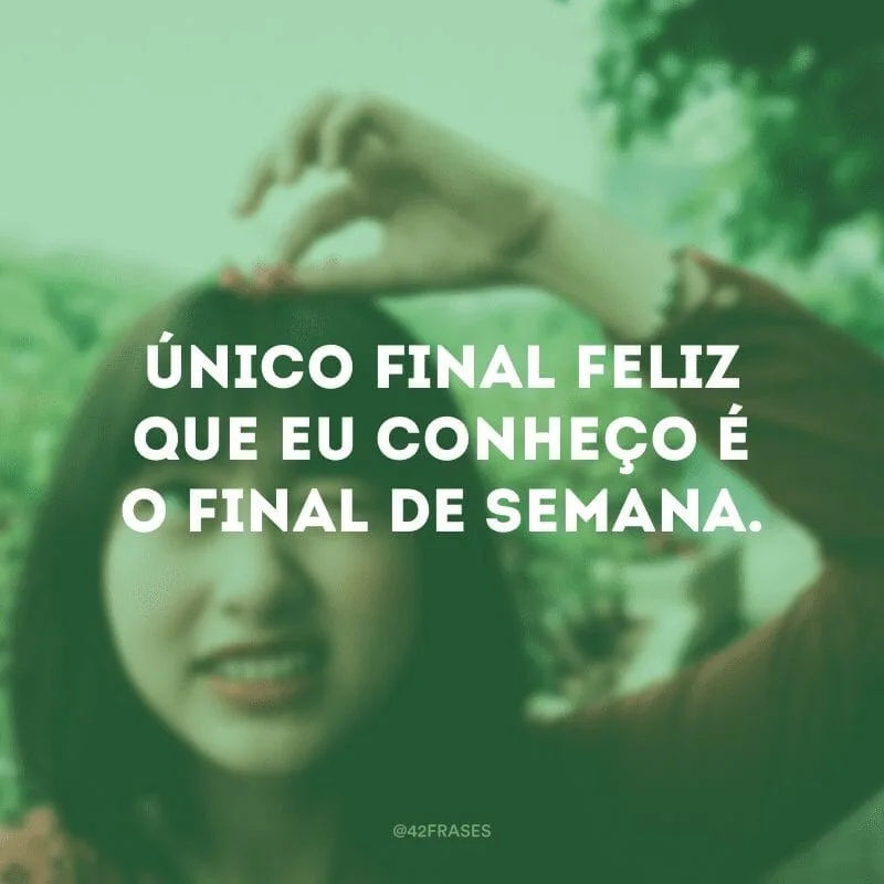O melhor final feliz que existe é o final de semana.