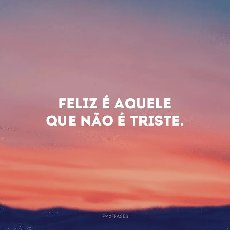 Feliz é aquele que não é triste.