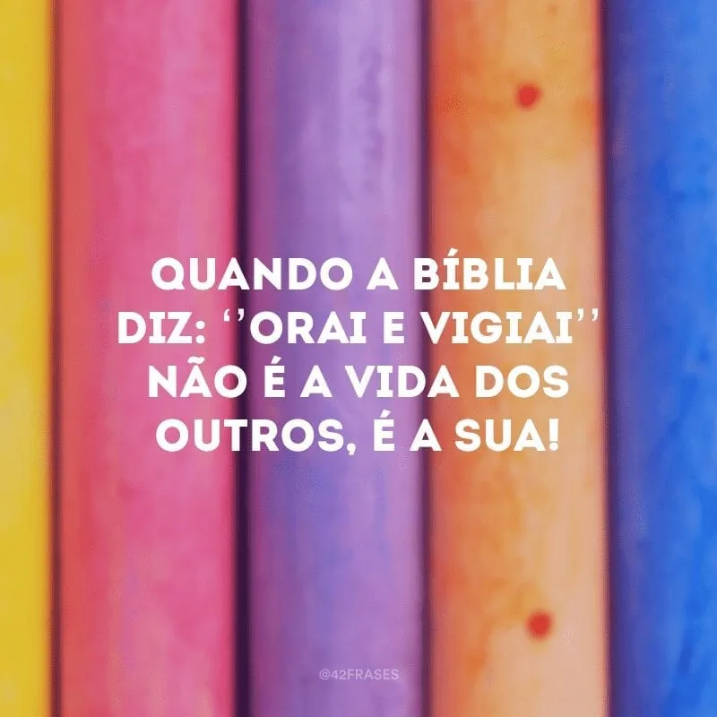 Quando a Bíblia diz: ‘’Orai e vigiai’’ não é a vida dos outros, é a sua! 