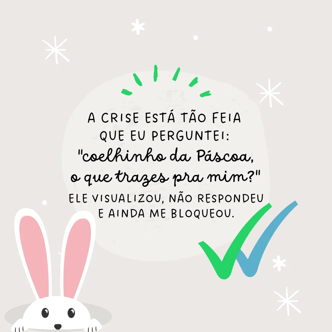 A crise está tão feia que eu perguntei: \"coelhinho da Páscoa, o que trazes pra mim?\" Ele visualizou, não respondeu e ainda me bloqueou.