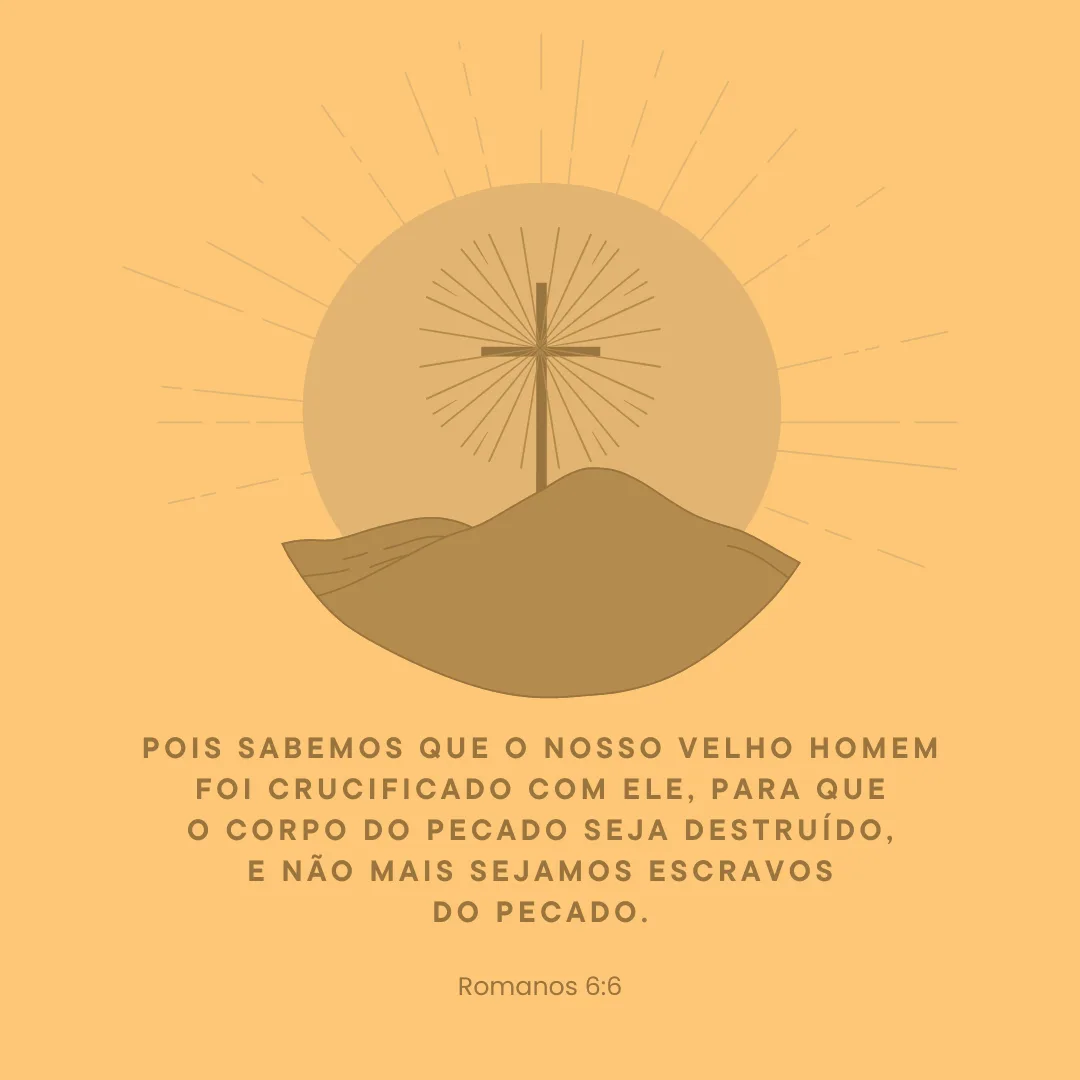 Pois sabemos que o nosso velho homem foi crucificado com ele, para que o corpo do pecado seja destruído, e não mais sejamos escravos do pecado.