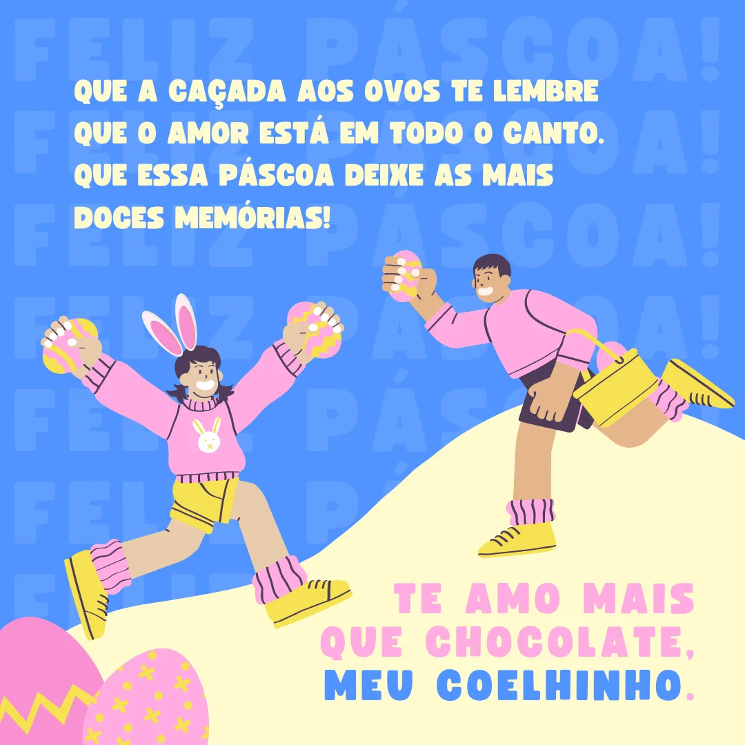 Que a caçada aos ovos te lembre que o amor está em todo o canto. Que essa Páscoa deixe as mais doces memórias! Te amo mais que chocolate, meu coelhinho.