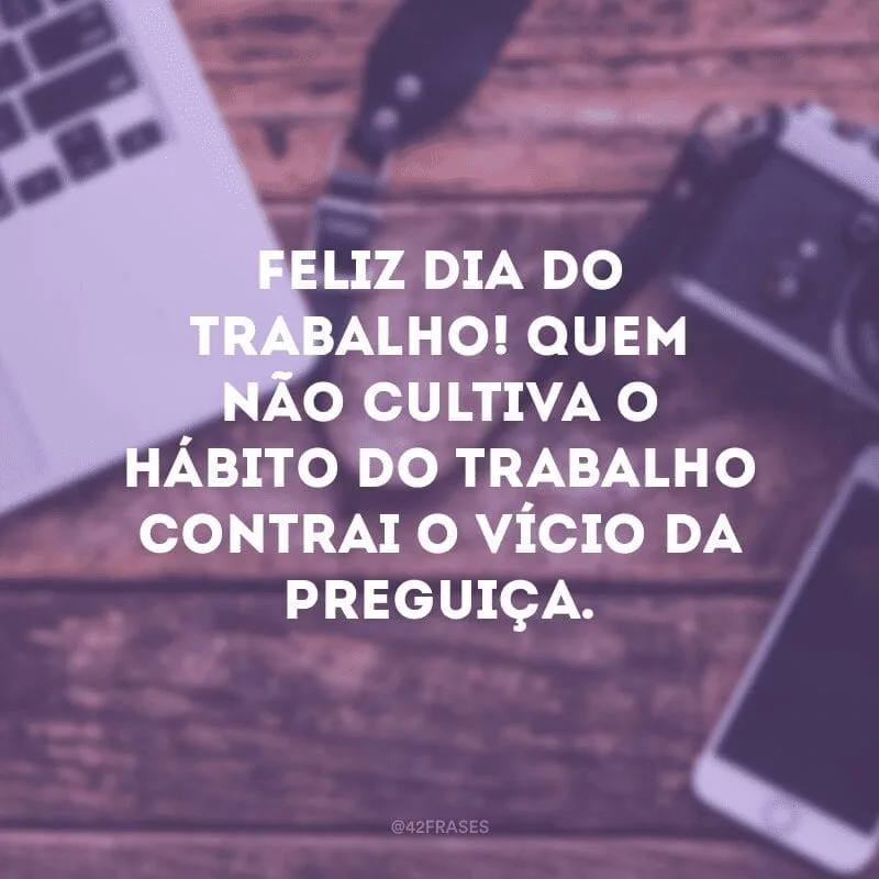 Feliz Dia do Trabalho! Quem não cultiva o hábito do trabalho contrai o vício da preguiça.