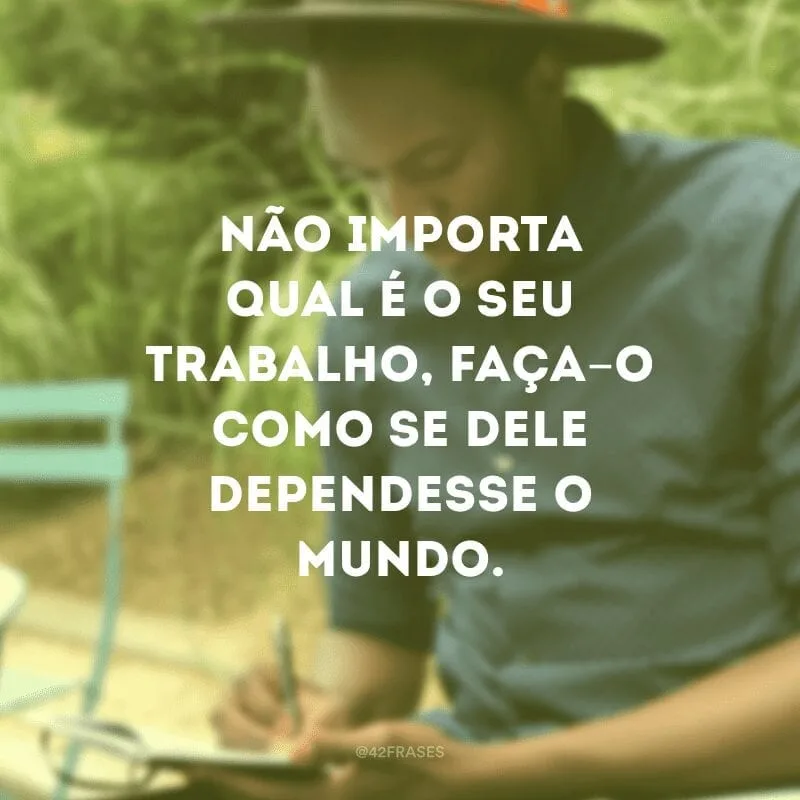 Não importa qual é o seu trabalho, faça-o como se dele dependesse o mundo.