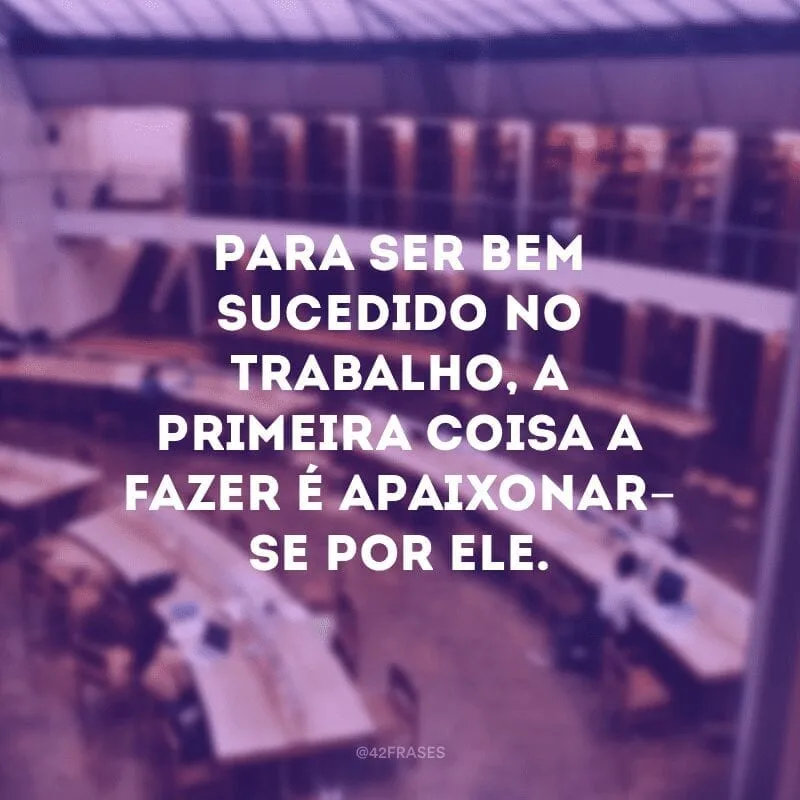 Para ser bem sucedido no trabalho, a primeira coisa a fazer é apaixonar-se por ele.