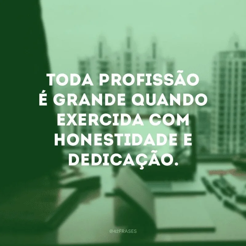 Toda profissão é grande quando exercida com honestidade e dedicação.