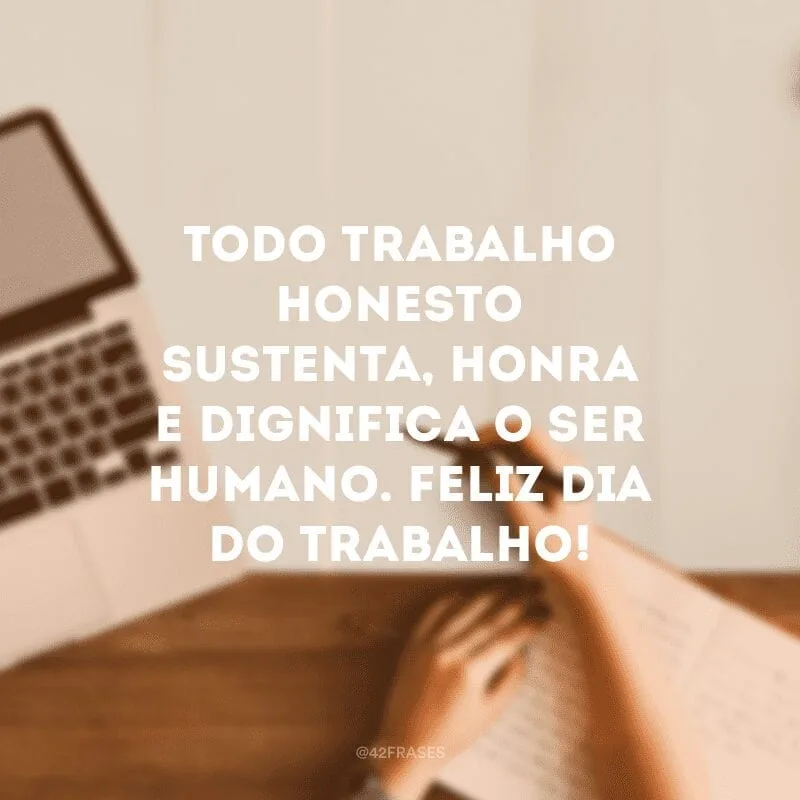 Todo trabalho honesto sustenta, honra e dignifica o ser humano. Feliz Dia do Trabalho!