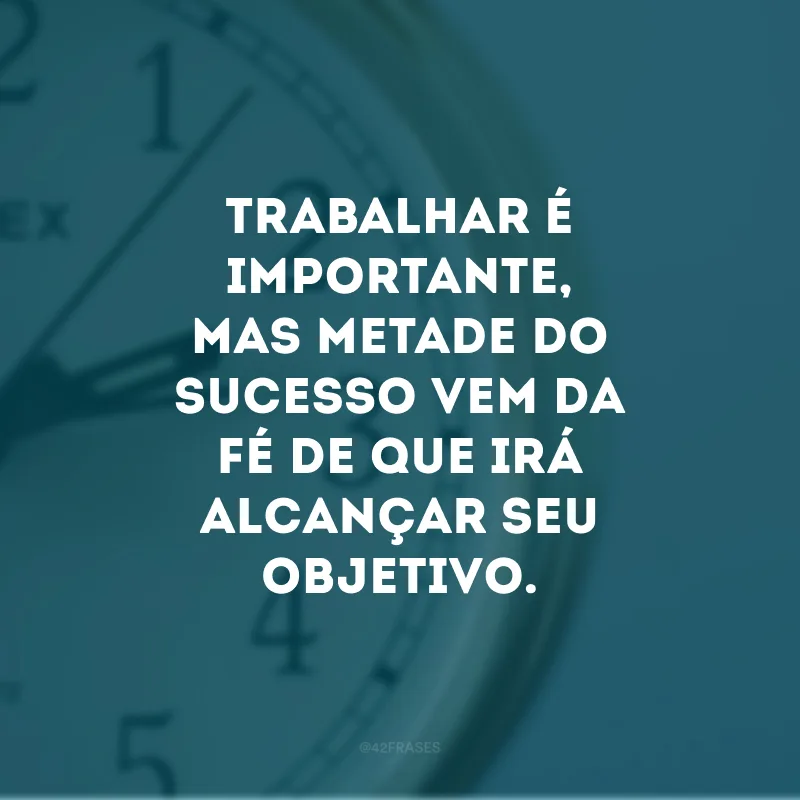 Trabalhar é importante, mas metade do sucesso vem da fé de que irá alcançar seu objetivo.