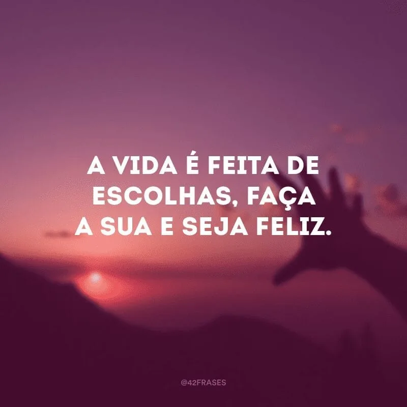 A vida é feita de escolhas, faça a sua e seja feliz.