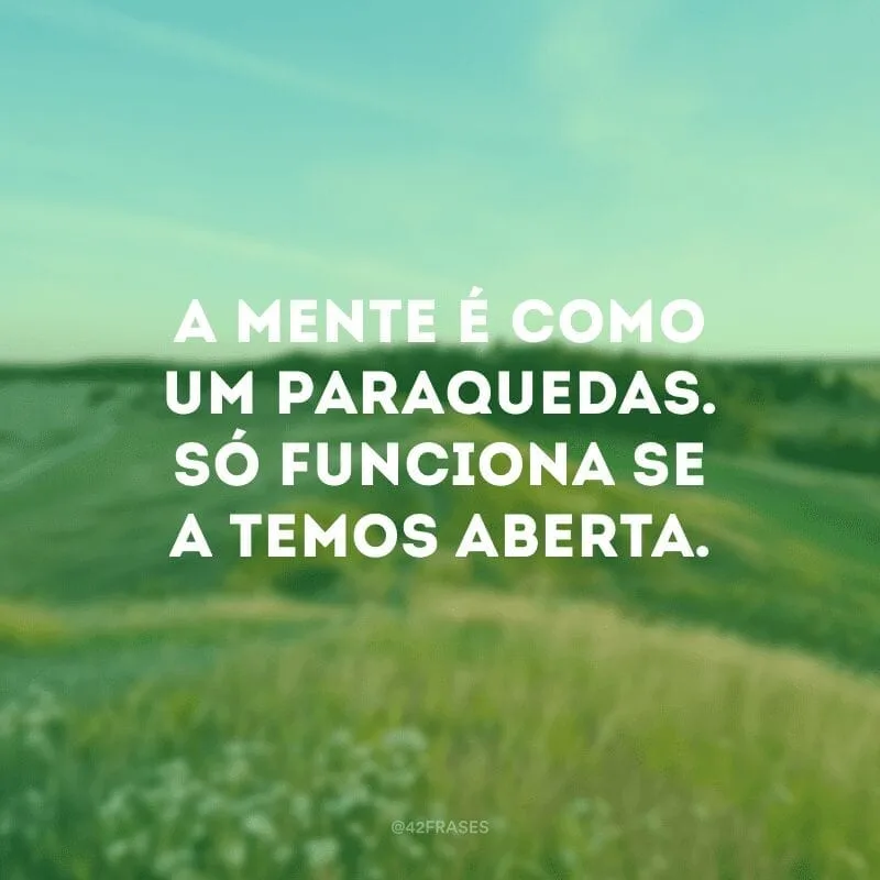 A mente é como um paraquedas. Só funciona se a temos aberta.
